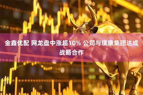 金鑫优配 网龙盘中涨超10% 公司与璞康集团达成战略合作
