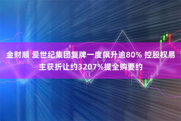 金财顺 爱世纪集团复牌一度飙升逾80% 控股权易主获折让约3207%提全购要约