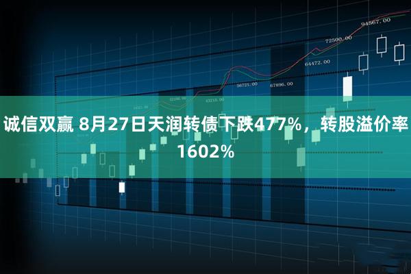 诚信双赢 8月27日天润转债下跌477%，转股溢价率1602%