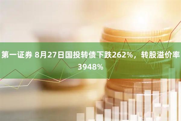 第一证券 8月27日国投转债下跌262%，转股溢价率3948%