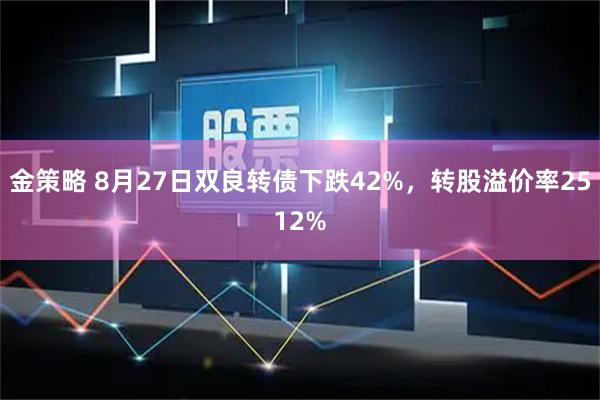金策略 8月27日双良转债下跌42%，转股溢价率2512%