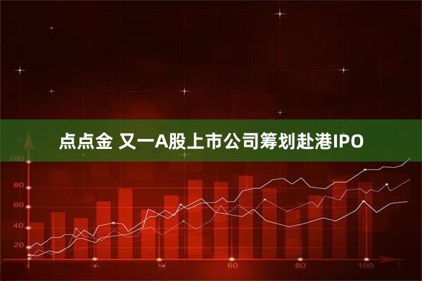 点点金 又一A股上市公司筹划赴港IPO