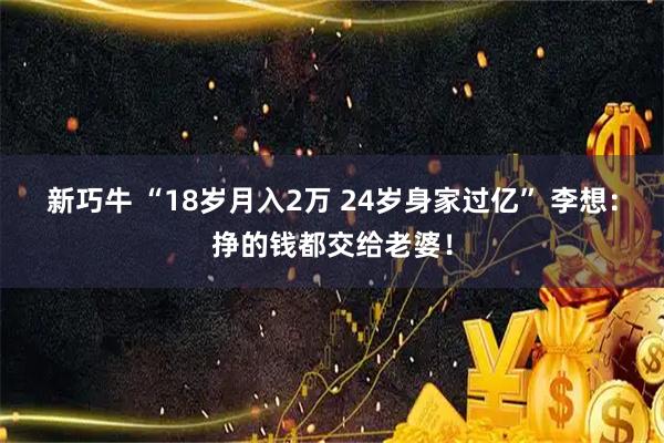 新巧牛 “18岁月入2万 24岁身家过亿” 李想：挣的钱都交给老婆！