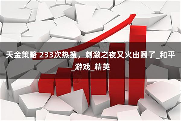 天金策略 233次热搜，刺激之夜又火出圈了_和平_游戏_精英