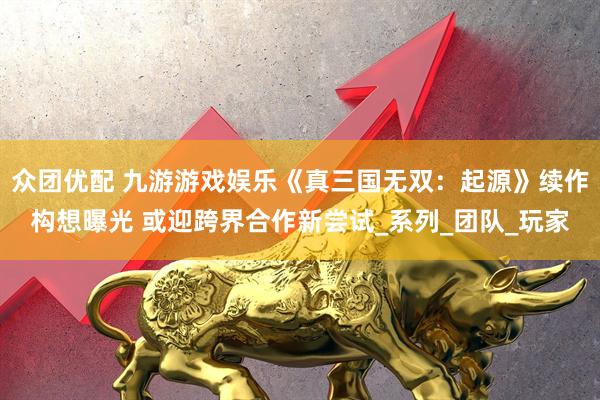 众团优配 九游游戏娱乐《真三国无双：起源》续作构想曝光 或迎跨界合作新尝试_系列_团队_玩家