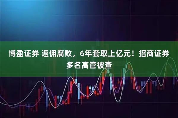 博盈证券 返佣腐败，6年套取上亿元！招商证券多名高管被查