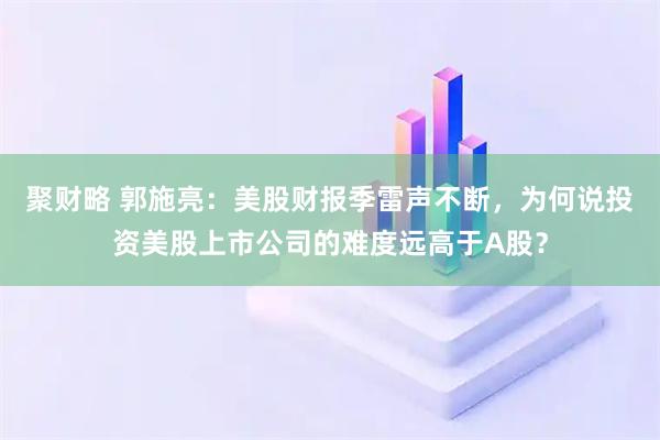 聚财略 郭施亮：美股财报季雷声不断，为何说投资美股上市公司的难度远高于A股？