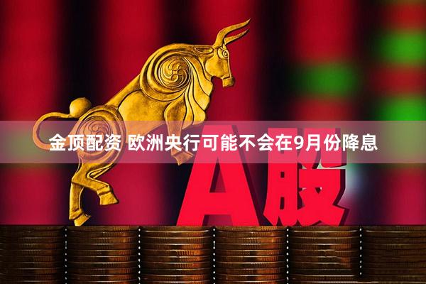 金顶配资 欧洲央行可能不会在9月份降息