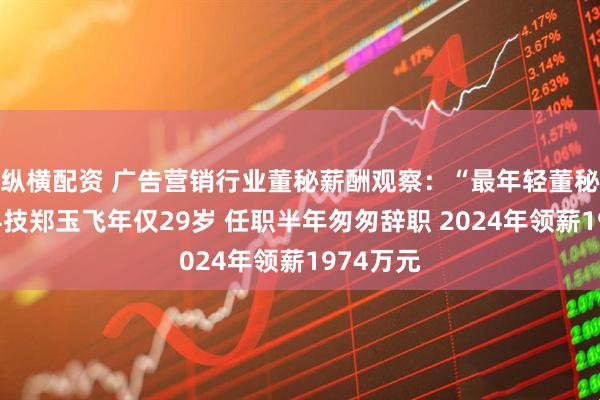 纵横配资 广告营销行业董秘薪酬观察：“最年轻董秘”佳云科技郑玉飞年仅29岁 任职半年匆匆辞职 2024年领薪1974万元