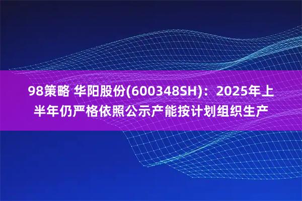 98策略 华阳股份(600348SH)：2025年上半年仍严格依照公示产能按计划组织生产