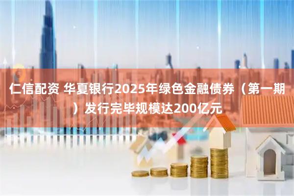 仁信配资 华夏银行2025年绿色金融债券（第一期）发行完毕规模达200亿元