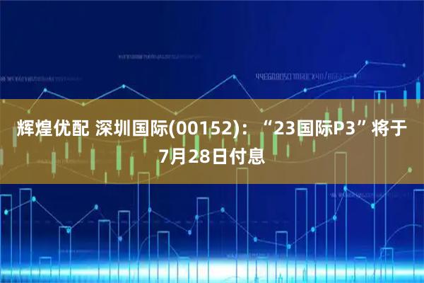 辉煌优配 深圳国际(00152)：“23国际P3”将于7月28日付息