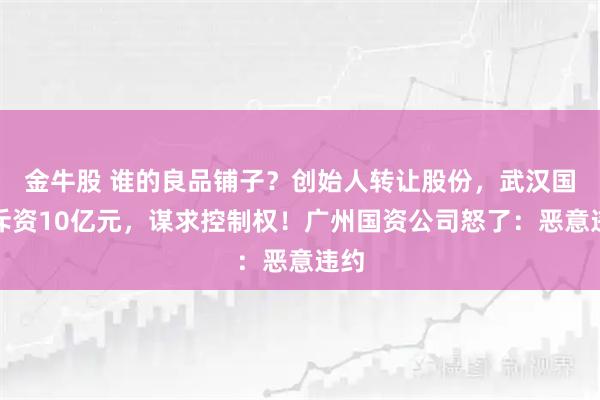 金牛股 谁的良品铺子？创始人转让股份，武汉国资斥资10亿元，谋求控制权！广州国资公司怒了：恶意违约
