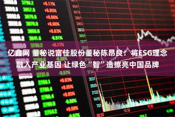 亿鑫网 董秘说富佳股份董秘陈昂良：将ESG理念融入产业基因 让绿色“智”造擦亮中国品牌