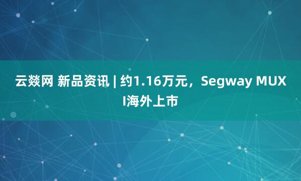 云燚网 新品资讯 | 约1.16万元，Segway MUXI海外上市