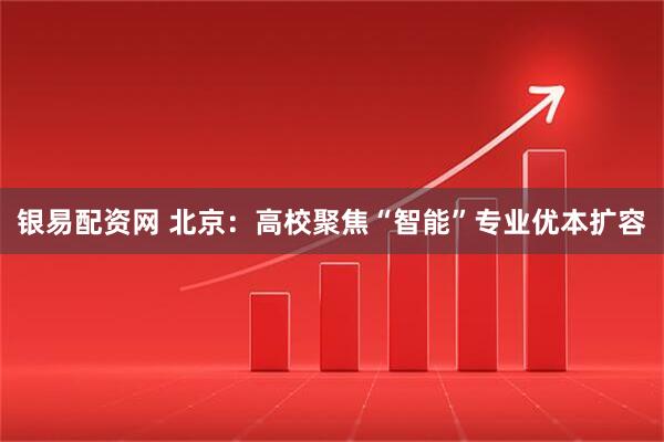 银易配资网 北京：高校聚焦“智能”专业优本扩容