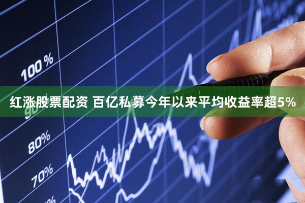 红涨股票配资 百亿私募今年以来平均收益率超5%