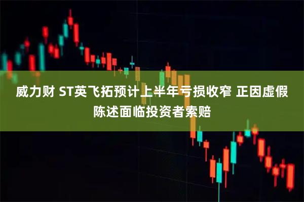 威力财 ST英飞拓预计上半年亏损收窄 正因虚假陈述面临投资者索赔