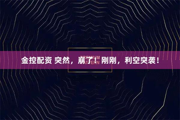金控配资 突然，崩了！刚刚，利空突袭！