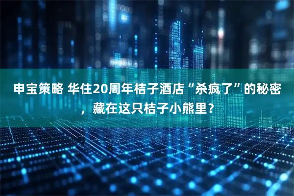 申宝策略 华住20周年桔子酒店“杀疯了”的秘密，藏在这只桔子小熊里？