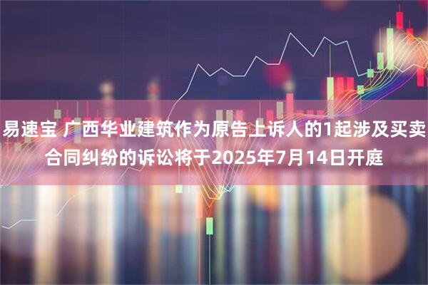 易速宝 广西华业建筑作为原告上诉人的1起涉及买卖合同纠纷的诉讼将于2025年7月14日开庭