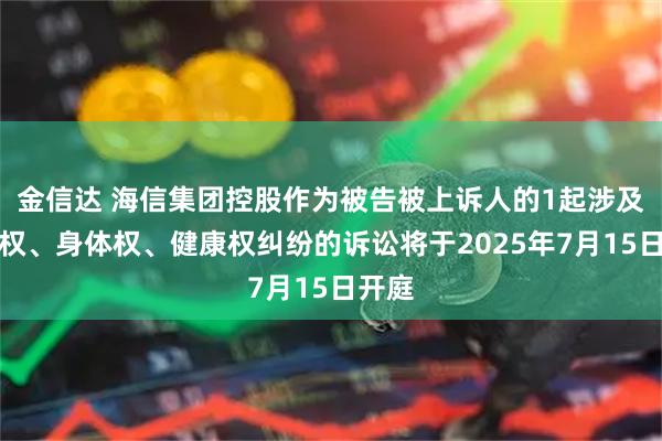 金信达 海信集团控股作为被告被上诉人的1起涉及生命权、身体权、健康权纠纷的诉讼将于2025年7月15日开庭