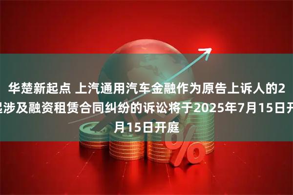 华楚新起点 上汽通用汽车金融作为原告上诉人的20起涉及融资租赁合同纠纷的诉讼将于2025年7月15日开庭