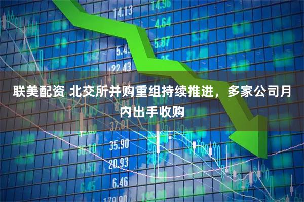 联美配资 北交所并购重组持续推进，多家公司月内出手收购