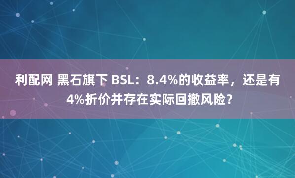 利配网 黑石旗下 BSL：8.4%的收益率，还是有 4%折价并存在实际回撤风险？