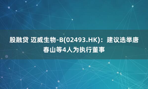 股融贷 迈威生物-B(02493.HK)：建议选举唐春山等4人为执行董事
