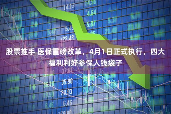 股票推手 医保重磅改革，4月1日正式执行，四大福利利好参保人钱袋子