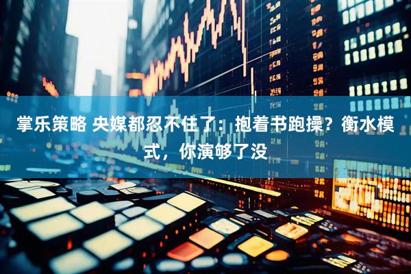 掌乐策略 央媒都忍不住了：抱着书跑操？衡水模式，你演够了没