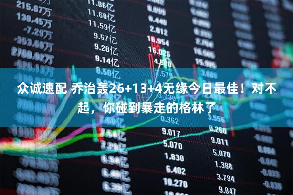 众诚速配 乔治轰26+13+4无缘今日最佳！对不起，你碰到暴走的格林了