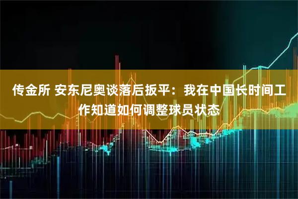 传金所 安东尼奥谈落后扳平：我在中国长时间工作知道如何调整球员状态