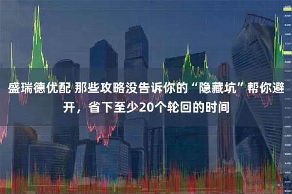 盛瑞德优配 那些攻略没告诉你的“隐藏坑”帮你避开，省下至少20个轮回的时间