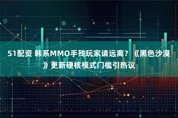 51配资 韩系MMO手残玩家请远离？《黑色沙漠》更新硬核模式门槛引热议