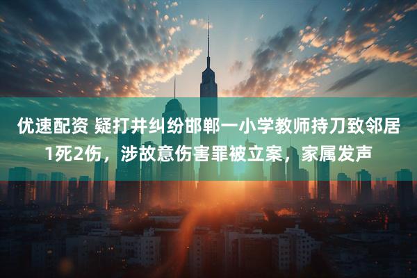 优速配资 疑打井纠纷邯郸一小学教师持刀致邻居1死2伤，涉故意伤害罪被立案，家属发声