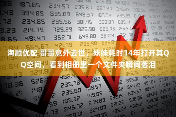 海顺优配 哥哥意外去世，妹妹耗时14年打开其QQ空间，看到相册里一个文件夹瞬间落泪