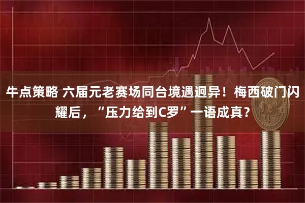 牛点策略 六届元老赛场同台境遇迥异！梅西破门闪耀后，“压力给到C罗”一语成真？