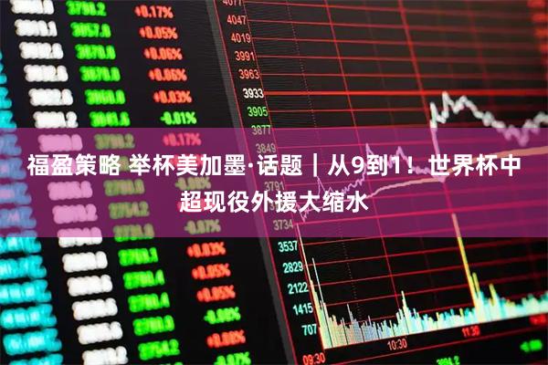 福盈策略 举杯美加墨·话题｜从9到1！世界杯中超现役外援大缩水