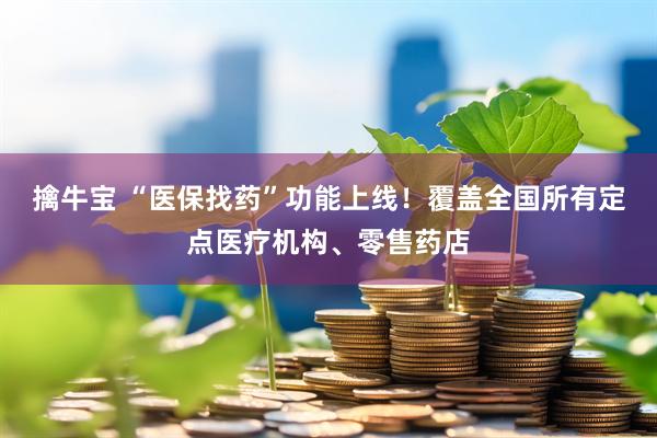 擒牛宝 “医保找药”功能上线！覆盖全国所有定点医疗机构、零售药店