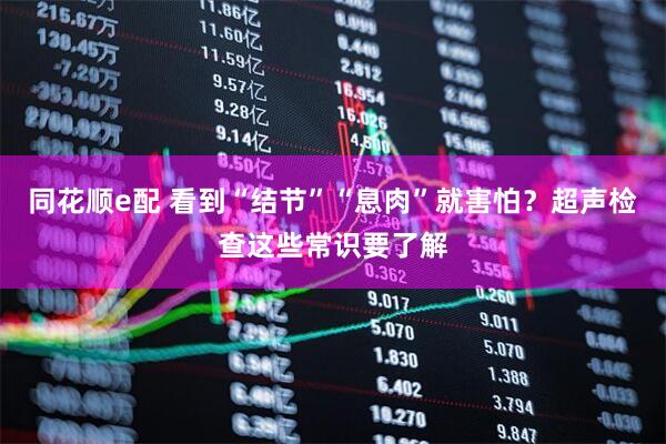 同花顺e配 看到“结节”“息肉”就害怕？超声检查这些常识要了解