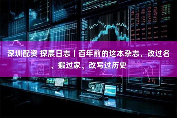 深圳配资 探展日志｜百年前的这本杂志，改过名、搬过家、改写过历史