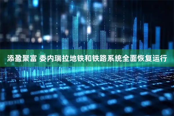 添盈聚富 委内瑞拉地铁和铁路系统全面恢复运行
