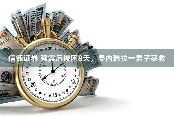信钰证券 强震后被困8天,委内瑞拉一男子获救