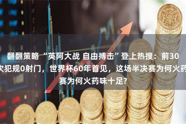 翻翻策略 “英阿大战 自由搏击”登上热搜：前30分钟12次犯规0射门，世界杯60年首见，这场半决赛为何火药味十足?