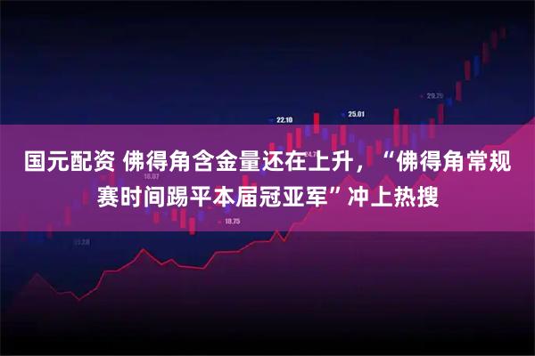 国元配资 佛得角含金量还在上升，“佛得角常规赛时间踢平本届冠亚军”冲上热搜