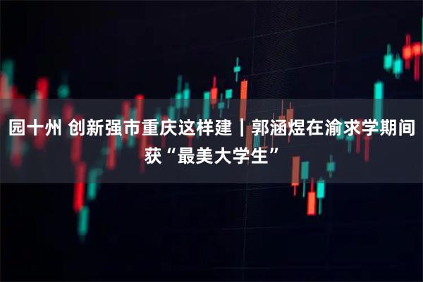 园十州 创新强市重庆这样建｜郭涵煜在渝求学期间获“最美大学生”