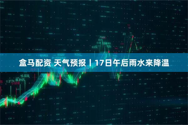 盒马配资 天气预报丨17日午后雨水来降温