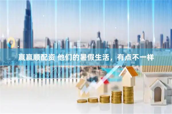 赢赢顺配资 他们的暑假生活,有点不一样